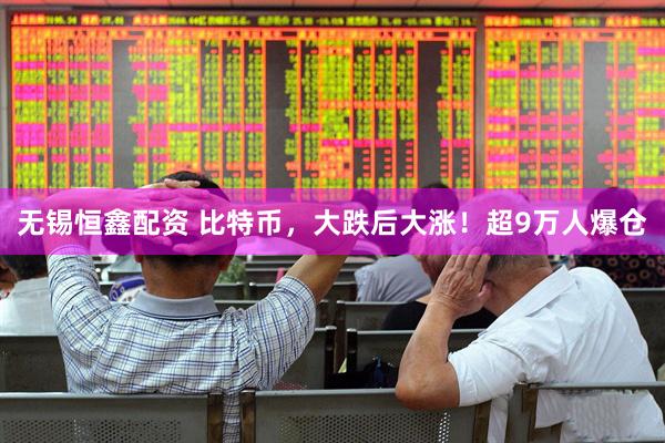 无锡恒鑫配资 比特币，大跌后大涨！超9万人爆仓