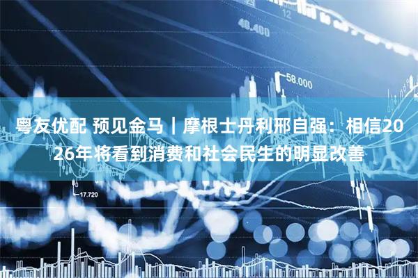 粤友优配 预见金马｜摩根士丹利邢自强：相信2026年将看到消费和社会民生的明显改善