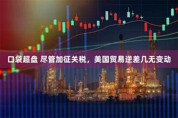 口袋超盘 尽管加征关税,美国贸易逆差几无变动