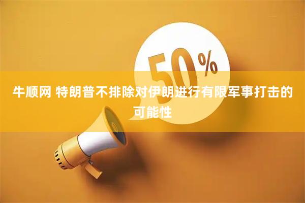 牛顺网 特朗普不排除对伊朗进行有限军事打击的可能性