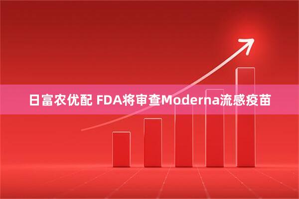 日富农优配 FDA将审查Moderna流感疫苗