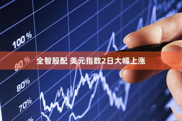 全智股配 美元指数2日大幅上涨