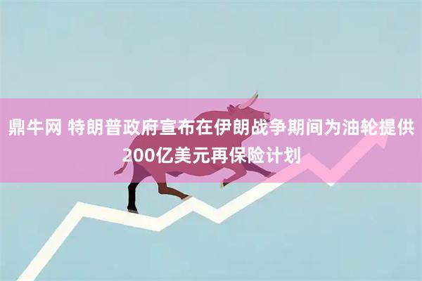 鼎牛网 特朗普政府宣布在伊朗战争期间为油轮提供200亿美元再保险计划