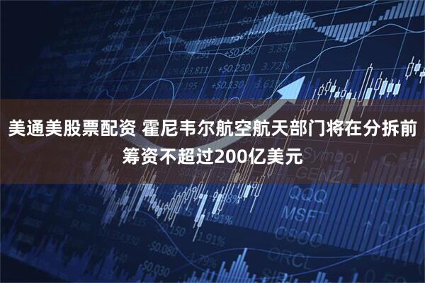 美通美股票配资 霍尼韦尔航空航天部门将在分拆前筹资不超过200亿美元