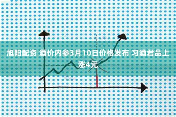旭阳配资 酒价内参3月10日价格发布 习酒君品上涨4元