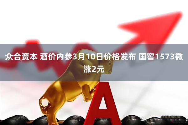 众合资本 酒价内参3月10日价格发布 国窖1573微涨2元