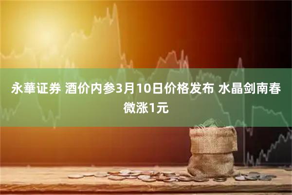 永華证券 酒价内参3月10日价格发布 水晶剑南春微涨1元