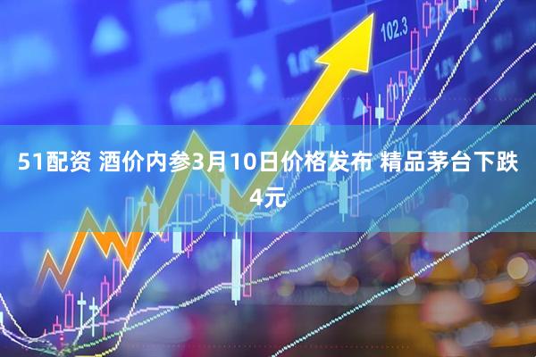 51配资 酒价内参3月10日价格发布 精品茅台下跌4元