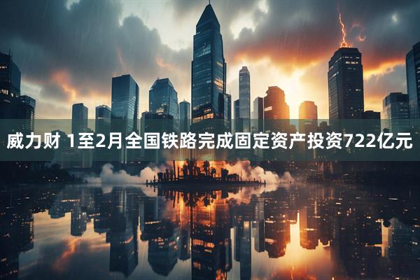 威力财 1至2月全国铁路完成固定资产投资722亿元