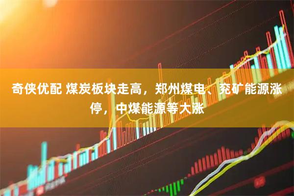奇侠优配 煤炭板块走高，郑州煤电、兖矿能源涨停，中煤能源等大涨