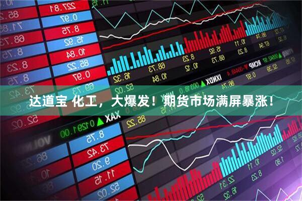 达道宝 化工，大爆发！期货市场满屏暴涨！