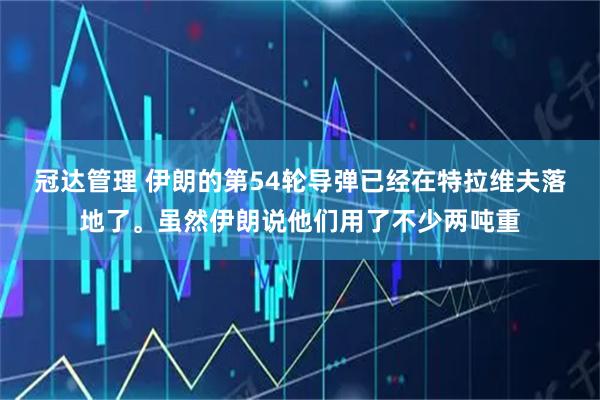 冠达管理 伊朗的第54轮导弹已经在特拉维夫落地了。虽然伊朗说他们用了不少两吨重