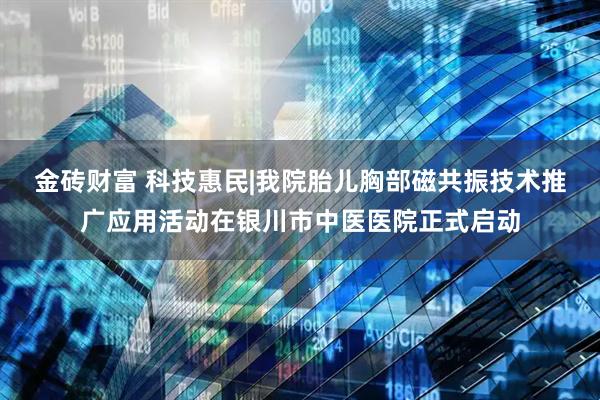 金砖财富 科技惠民|我院胎儿胸部磁共振技术推广应用活动在银川市中医医院正式启动