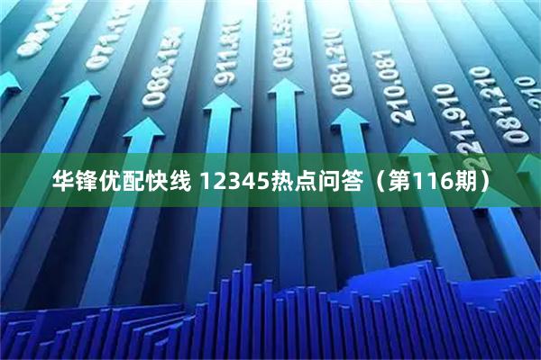 华锋优配快线 12345热点问答（第116期）