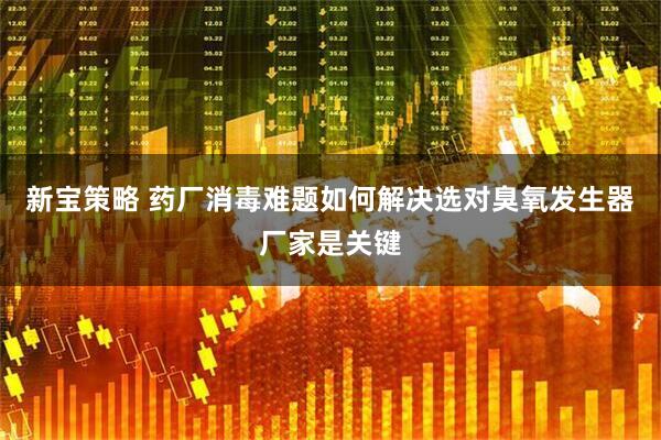 新宝策略 药厂消毒难题如何解决选对臭氧发生器厂家是关键
