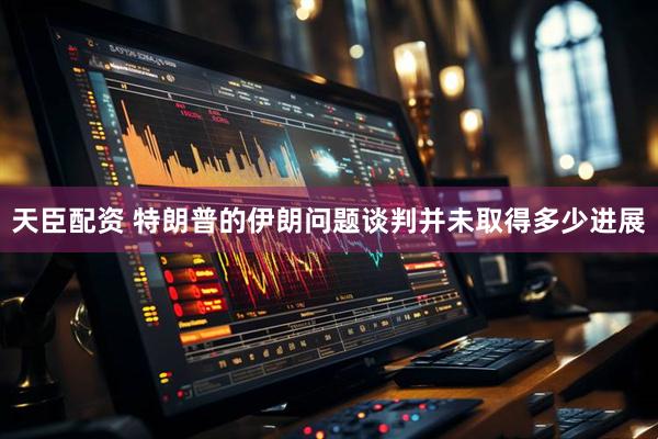 天臣配资 特朗普的伊朗问题谈判并未取得多少进展
