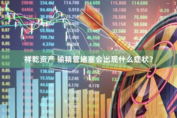 祥乾资产 输精管堵塞会出现什么症状？