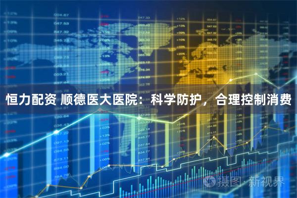 恒力配资 顺德医大医院：科学防护，合理控制消费