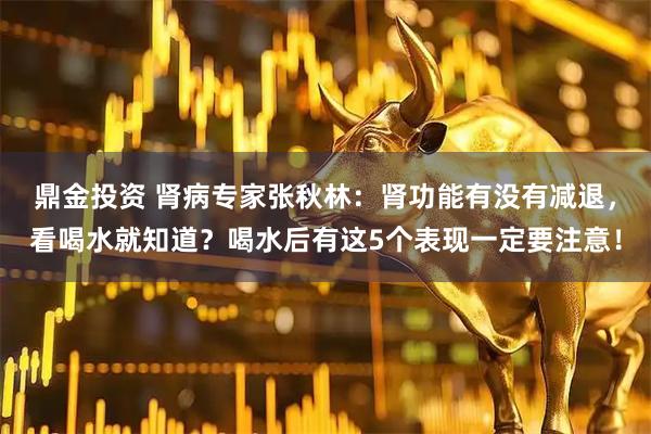 鼎金投资 肾病专家张秋林：肾功能有没有减退，看喝水就知道？喝水后有这5个表现一定要注意！