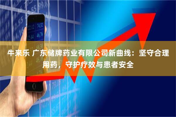 牛来乐 广东储牌药业有限公司新曲线：坚守合理用药，守护疗效与患者安全