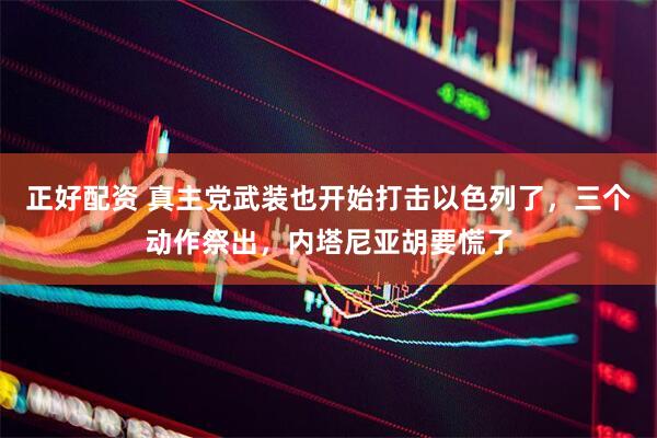 正好配资 真主党武装也开始打击以色列了，三个动作祭出，内塔尼亚胡要慌了