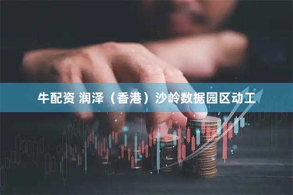 牛配资 润泽（香港）沙岭数据园区动工