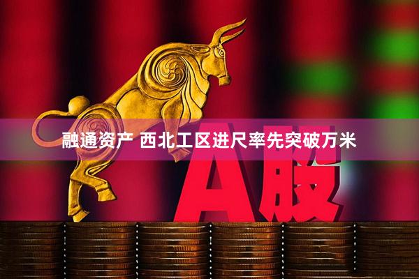 融通资产 西北工区进尺率先突破万米
