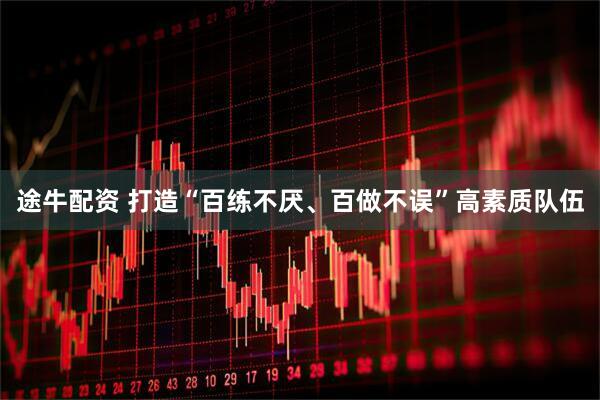 途牛配资 打造“百练不厌、百做不误”高素质队伍