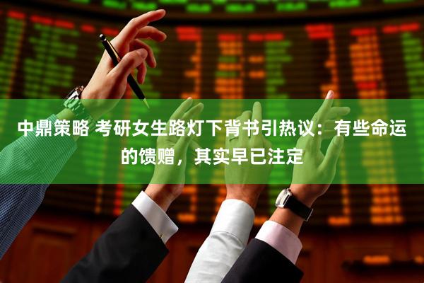 中鼎策略 考研女生路灯下背书引热议：有些命运的馈赠，其实早已注定