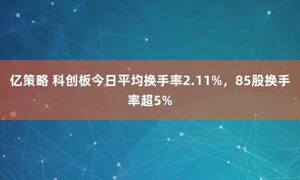 亿策略 科创板今日平均换手率2.11%，85股换手率超5%