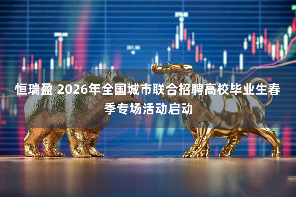 恒瑞盈 2026年全国城市联合招聘高校毕业生春季专场活动启动