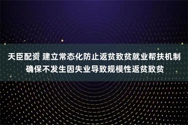 天臣配资 建立常态化防止返贫致贫就业帮扶机制 确保不发生因失业导致规模性返贫致贫