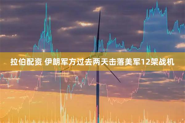 拉伯配资 伊朗军方过去两天击落美军12架战机