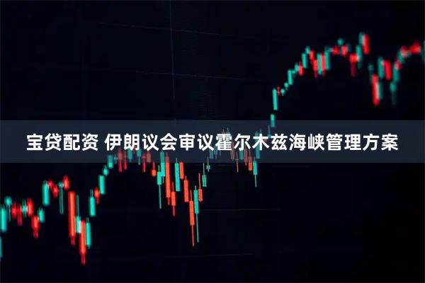 宝贷配资 伊朗议会审议霍尔木兹海峡管理方案