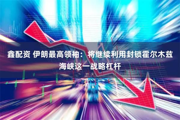 鑫配资 伊朗最高领袖：将继续利用封锁霍尔木兹海峡这一战略杠杆