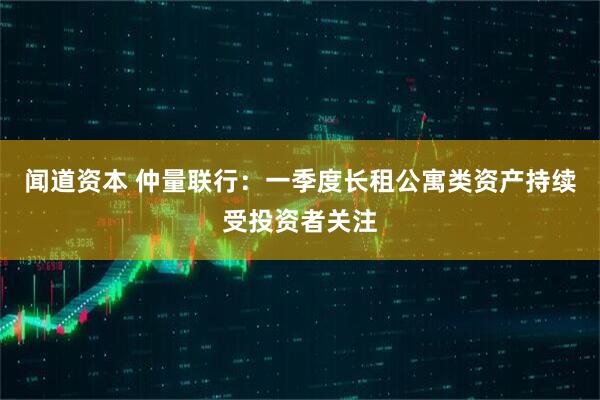 闻道资本 仲量联行：一季度长租公寓类资产持续受投资者关注