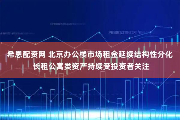 希恩配资网 北京办公楼市场租金延续结构性分化 长租公寓类资产持续受投资者关注