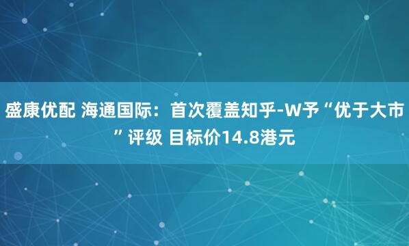 盛康优配 海通国际：首次覆盖知乎-W予“优于大市”评级 目标价14.8港元