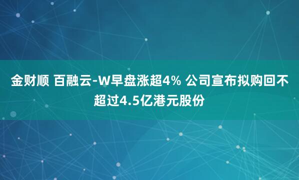 金财顺 百融云-W早盘涨超4% 公司宣布拟购回不超过4.5亿港元股份