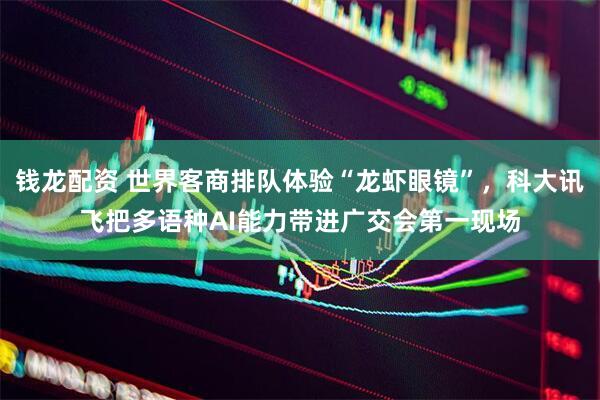 钱龙配资 世界客商排队体验“龙虾眼镜”，科大讯飞把多语种AI能力带进广交会第一现场