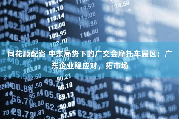 同花顺配资 中东局势下的广交会摩托车展区：广东企业稳应对，拓市场