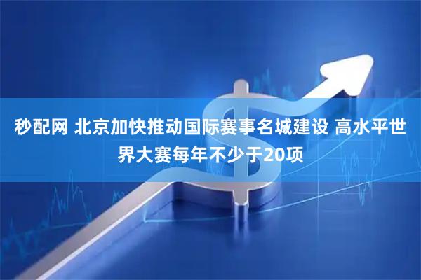 秒配网 北京加快推动国际赛事名城建设 高水平世界大赛每年不少于20项