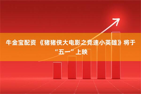 牛金宝配资 《猪猪侠大电影之竞速小英雄》将于“五一”上映