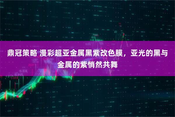 鼎冠策略 漫彩超亚金属黑紫改色膜，亚光的黑与金属的紫悄然共舞
