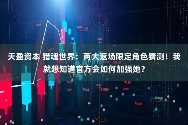 天盈资本 猎魂世界：两大返场限定角色猜测！我就想知道官方会如何加强她？