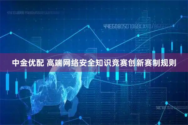 中金优配 高端网络安全知识竞赛创新赛制规则