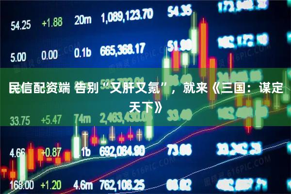 民信配资端 告别“又肝又氪”，就来《三国：谋定天下》