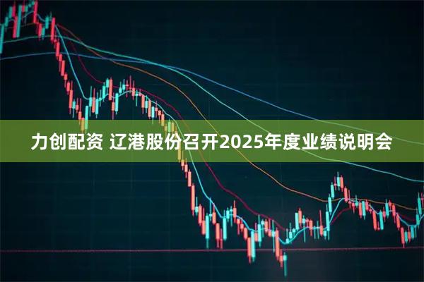 力创配资 辽港股份召开2025年度业绩说明会