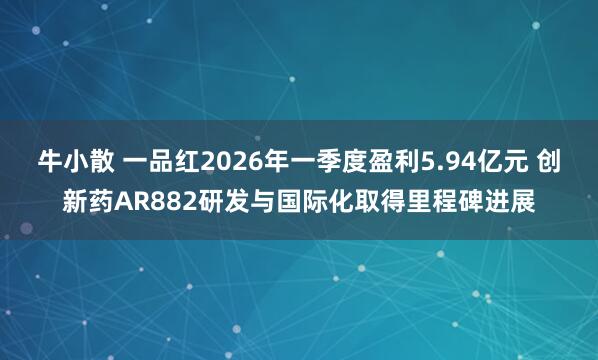 牛小散 一品红2026年一季度盈利5.94亿元 创新药AR882研发与国际化取得里程碑进展