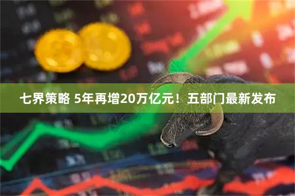七界策略 5年再增20万亿元！五部门最新发布